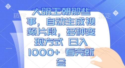 大明王朝那些事，自动生成视频片段，多种变现方式 日入1k 看完就会【揭秘】-讯领网创