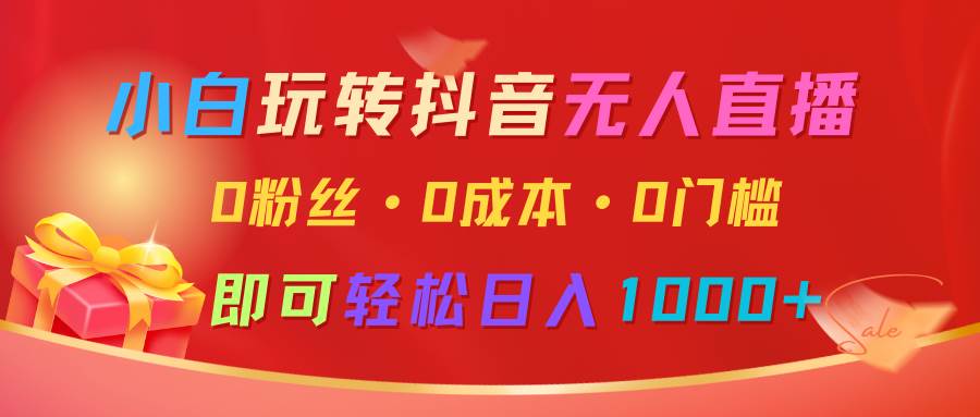 小白玩转抖音无人直播，0粉丝、0成本、0门槛，轻松日入1000+-讯领网创