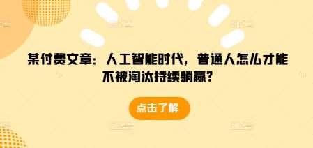 某付费文章：人工智能时代，普通人怎么才能不被淘汰持续躺赢?-讯领网创