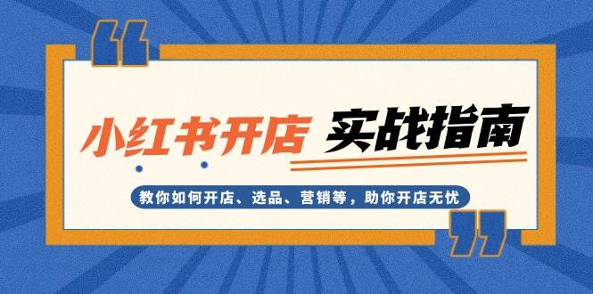 （13520期）小红书开店实战指南：教你如何开店、选品、营销等，助你开店无忧-讯领网创