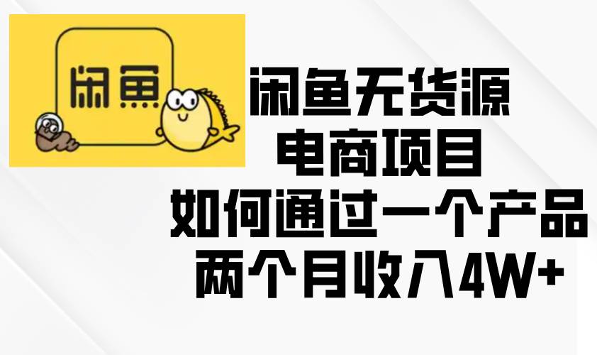 （13658期）闲鱼无货源电商项目，如何通过一个产品两个月收入4W+-讯领网创