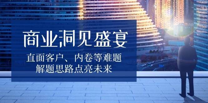 商业洞见盛宴，直面客户、内卷等难题，解题思路点亮未来-讯领网创