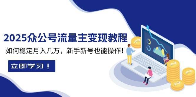 2025众公号流量主变现教程：如何稳定月入几万，新手新号也能操作-讯领网创