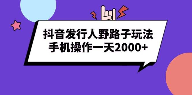 （13657期）抖音发行人野路子玩法，手机操作一天2000+-讯领网创