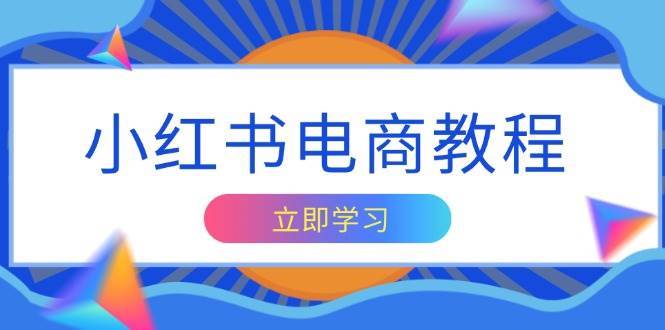 小红书电商教程，掌握帐号定位与内容创作技巧，打造爆款，实现商业变现-讯领网创