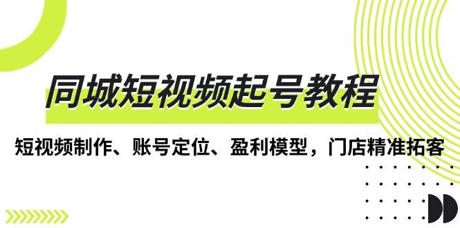 （13560期）同城短视频起号教程，短视频制作、账号定位、盈利模型，门店精准拓客-讯领网创