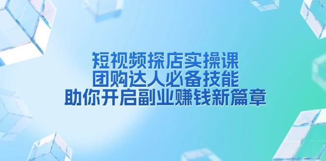 短视频探店实操课，团购达人必备技能，助你开启副业赚钱新篇章-讯领网创