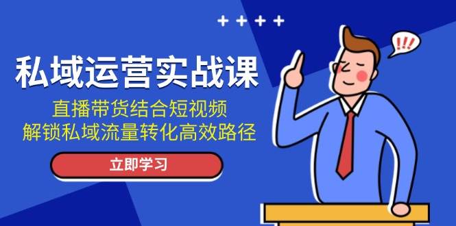 （13587期）私域运营实战课：直播带货结合短视频，解锁私域流量转化高效路径-讯领网创