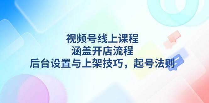 视频号线上课程详解，涵盖开店流程，后台设置与上架技巧，起号法则-讯领网创