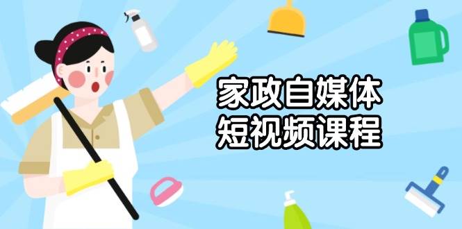 （13955期）家政 自媒体短视频课程：从内容到发布，解析拍摄与剪辑技巧，打造爆款视频-讯领网创