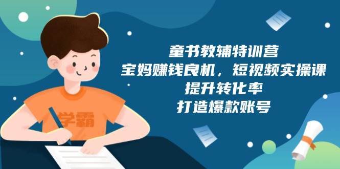 童书教辅特训营：宝妈赚钱良机，短视频实操，提升转化率，打造爆款账号（附287G资料）-讯领网创