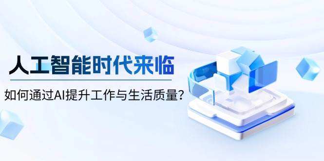 （13930期）人工智能时代来临，如何通过AI提升工作与生活质量？-讯领网创