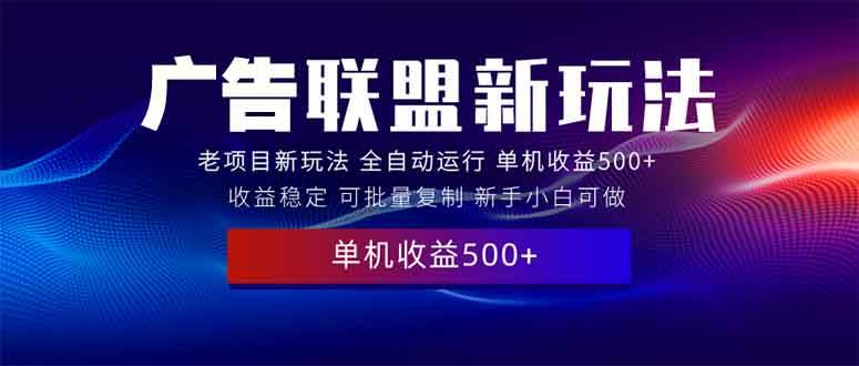 （13965期）2025全新广告联盟玩法 单机500+课程实操分享 小白可无脑操作-讯领网创