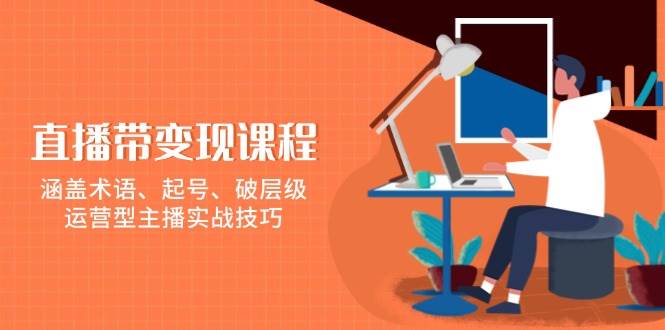 （13941期）直播带变现课程，涵盖术语、起号、破层级，运营型主播实战技巧-讯领网创