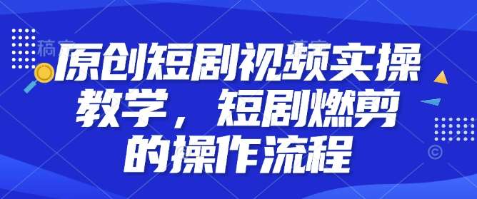 原创短剧视频实操教学，短剧燃剪的操作流程-讯领网创