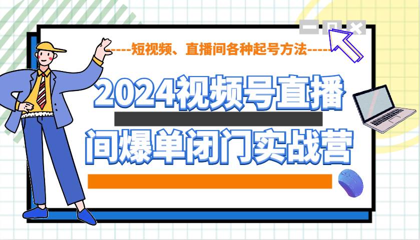 2024视频号直播间爆单闭门实战营，教你如何做视频号，短视频、直播间各种起号方法-讯领网创