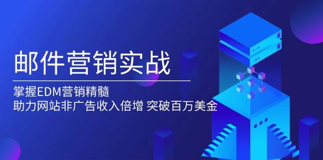 （13954期）邮件营销实战，掌握EDM营销精髓，助力网站非广告收入倍增，突破百万美金-讯领网创