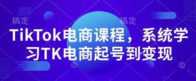 TikTok电商课程，​系统学习TK电商起号到变现-讯领网创