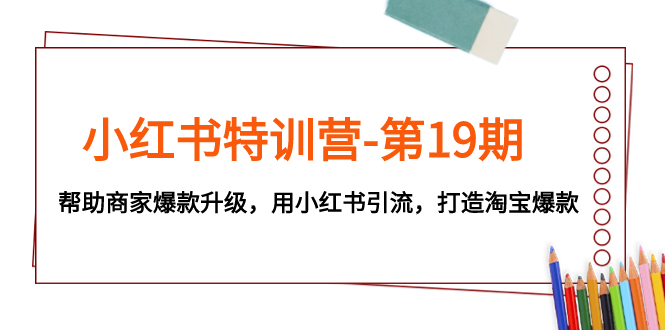 小红书特训营-第19期，帮助商家爆款升级，用小红书引流，打造淘宝爆款-讯领网创