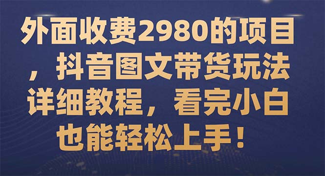 外面收费2980的项目，抖音图文带货玩法详细教程，看完小白也能轻松上手！-讯领网创