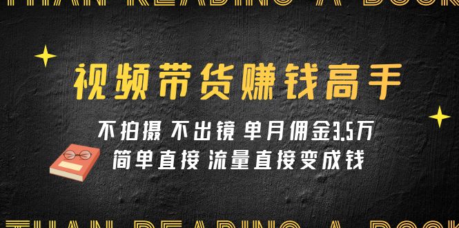 视频带货赚钱高手课程：不拍摄 不出镜 单月佣金3.5w 简单直接 流量直接变钱-讯领网创