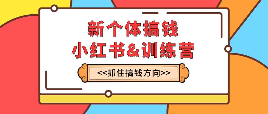 新个体·搞钱-小红书训练营：实战落地运营方法，抓住搞钱方向，每月多搞2w+-讯领网创