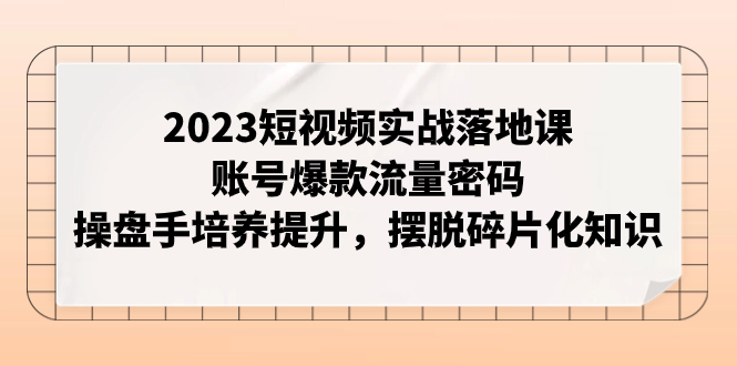 2023短视频实战落地课，账号爆款流量密码，操盘手培养提升，摆脱碎片化知识-讯领网创