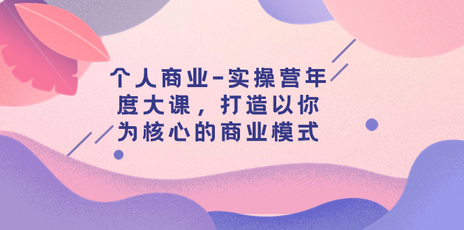 个人商业-实操营年度大课，打造以你为核心的商业模式（29节课）-讯领网创