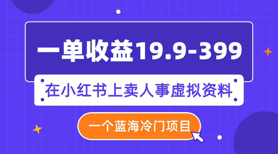 一单收益19.9-399，一个蓝海冷门项目，在小红书上卖人事虚拟资料-讯领网创