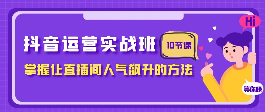 抖音运营实战班，掌握让直播间人气飙升的方法（10节课）-讯领网创